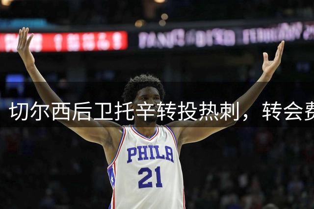 切尔西后卫托辛转投热刺，转会费可达1200万英镑