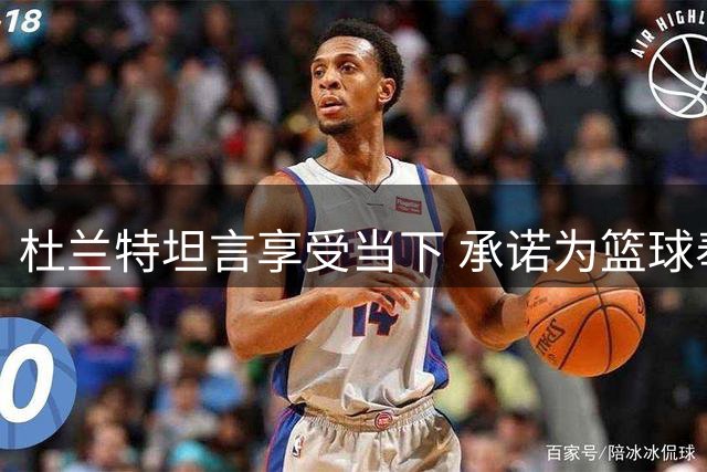 杜兰特坦言享受当下 承诺为篮球奉献到最后一刻