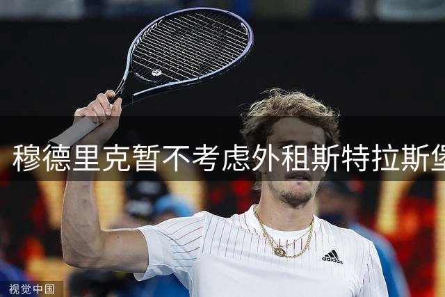 穆德里克暂不考虑外租斯特拉斯堡 英超多队密切关注其动向