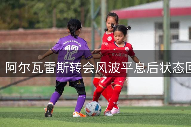 阿尔瓦雷斯转会风波平息后状态回升，队友力挺